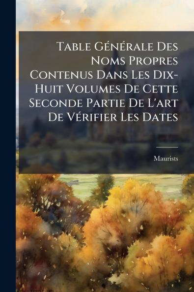 Table Générale Des Noms Propres Contenus Dans Les Dix-Huit Volumes De Cette Seconde Partie De L'art De Vérifier Les Dates