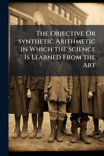 The Objective Or Synthetic Arithmetic in Which the Science Is Learned From the Art