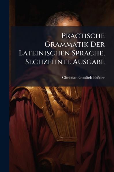 Practische Grammatik Der Lateinischen Sprache Sechzehnte Ausgabe