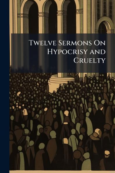Twelve Sermons On Hypocrisy and Cruelty