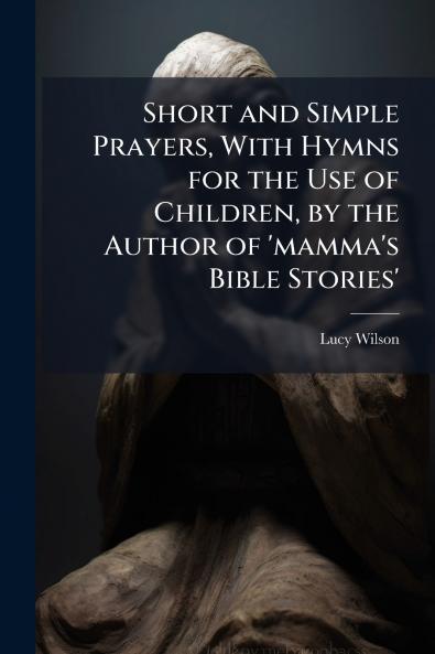 Short and Simple Prayers With Hymns for the Use of Children by the Author of 'mamma's Bible Stories'