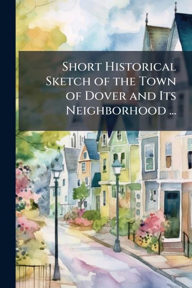 Short Historical Sketch of the Town of Dover and Its Neighborhood ...