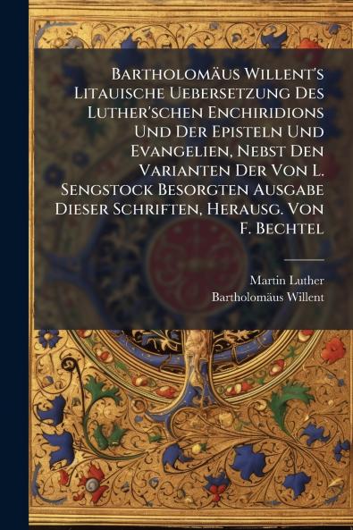 Bartholomäus Willent's Litauische Uebersetzung Des Luther'schen Enchiridions Und Der Episteln Und Evangelien Nebst Den Varianten Der Von L. Sengstock Besorgten Ausgabe Dieser Schriften Herausg. Von F. Bechtel