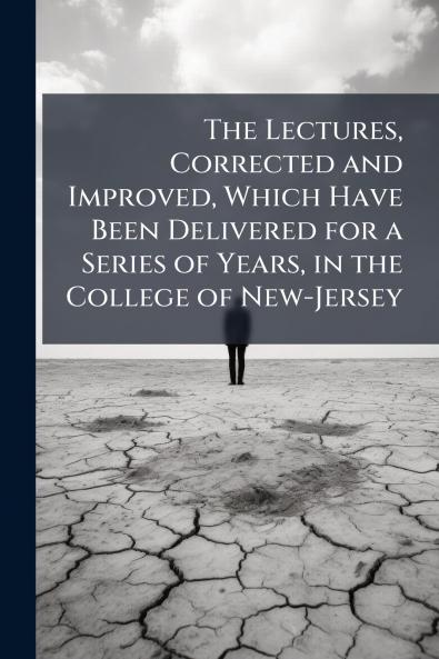 The Lectures Corrected and Improved Which Have Been Delivered for a Series of Years in the College of New-Jersey