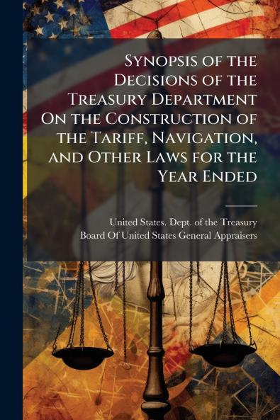 Synopsis of the Decisions of the Treasury Department On the Construction of the Tariff Navigation and Other Laws for the Year Ended