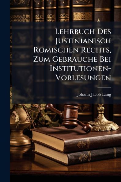 Lehrbuch Des Justinianisch Römischen Rechts Zum Gebrauche Bei Institutionen-Vorlesungen