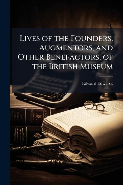 Lives of the Founders Augmentors and Other Benefactors of the British Museum