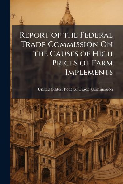 Report of the Federal Trade Commission On the Causes of High Prices of Farm Implements