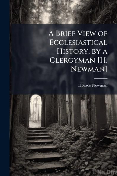 A Brief View of Ecclesiastical History by a Clergyman [H. Newman]
