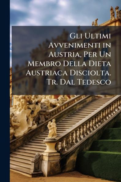 Gli Ultimi Avvenimenti in Austria Per Un Membro Della Dieta Austriaca Disciolta. Tr. Dal Tedesco