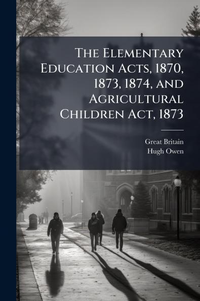 The Elementary Education Acts 1870 1873 1874 and Agricultural Children Act 1873