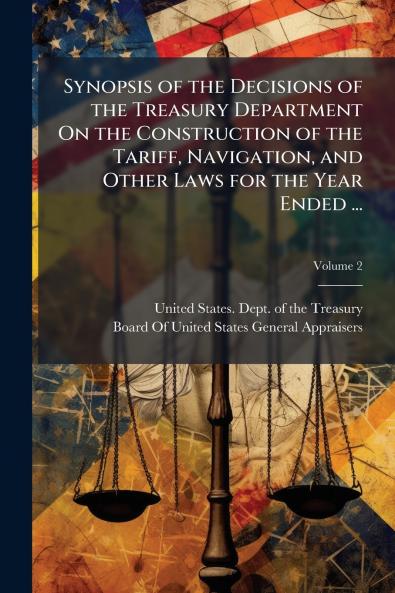 Synopsis of the Decisions of the Treasury Department On the Construction of the Tariff Navigation and Other Laws for the Year Ended ...; Volume 2