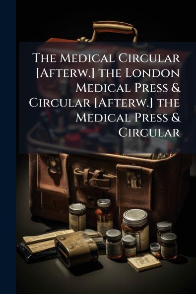 The Medical Circular [Afterw.] the London Medical Press & Circular [Afterw.] the Medical Press & Circular