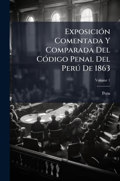 Exposición Comentada Y Comparada Del Código Penal Del Perú De 1863; Volume 1