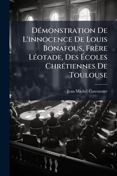 Démonstration De L'innocence De Louis Bonafous Frère Léotade Des Écoles Chrétiennes De Toulouse