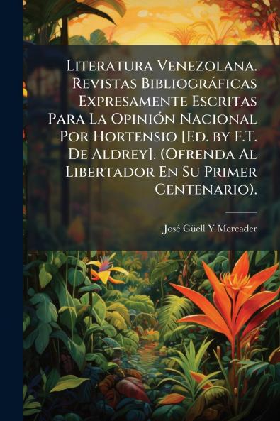 Literatura Venezolana. Revistas Bibliográficas Expresamente Escritas Para La Opinión Nacional Por Hortensio [Ed. by F.T. De Aldrey]. (Ofrenda Al Libertador En Su Primer Centenario).