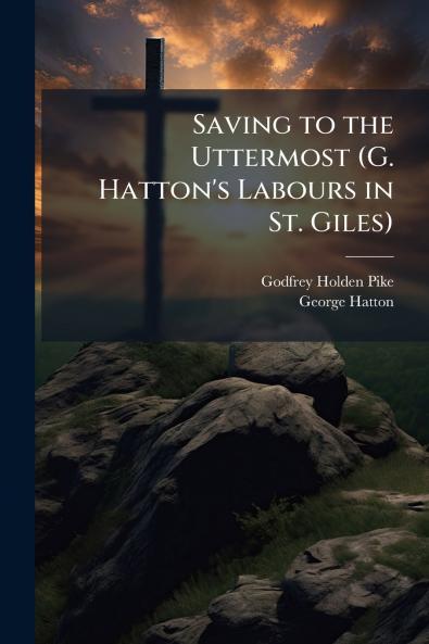 Saving to the Uttermost (G. Hatton's Labours in St. Giles)