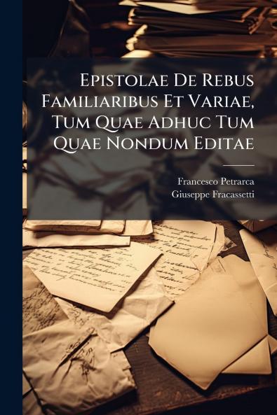 Epistolae De Rebus Familiaribus Et Variae Tum Quae Adhuc Tum Quae Nondum Editae