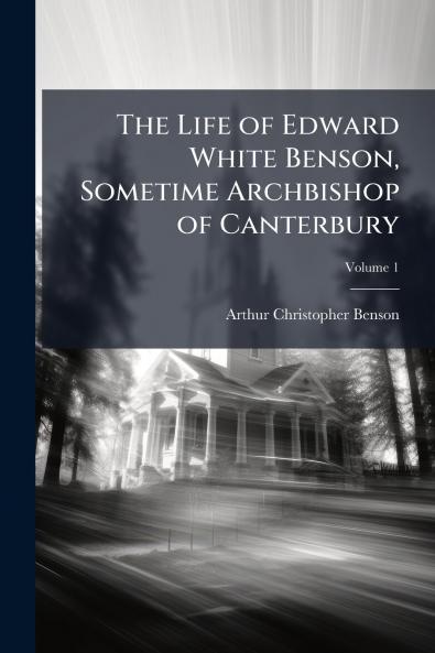 The Life of Edward White Benson Sometime Archbishop of Canterbury; Volume 1