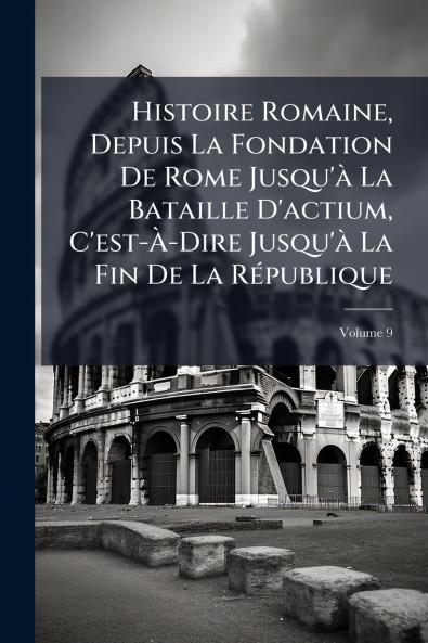 Histoire Romaine Depuis La Fondation De Rome Jusqu'à La Bataille D'actium C'est-À-Dire Jusqu'à La Fin De La République; Volume 9