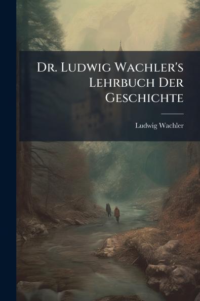 Dr. Ludwig Wachler's Lehrbuch Der Geschichte