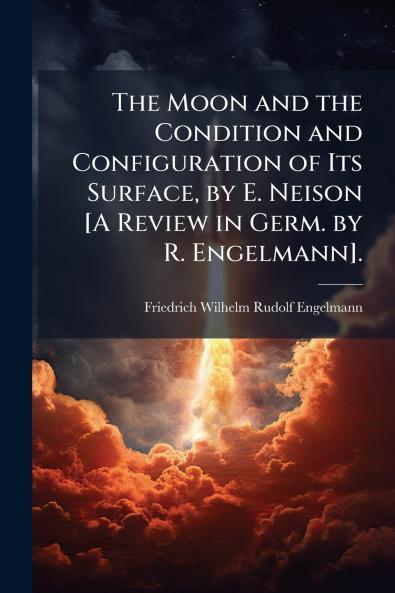 The Moon and the Condition and Configuration of Its Surface by E. Neison [A Review in Germ. by R. Engelmann].