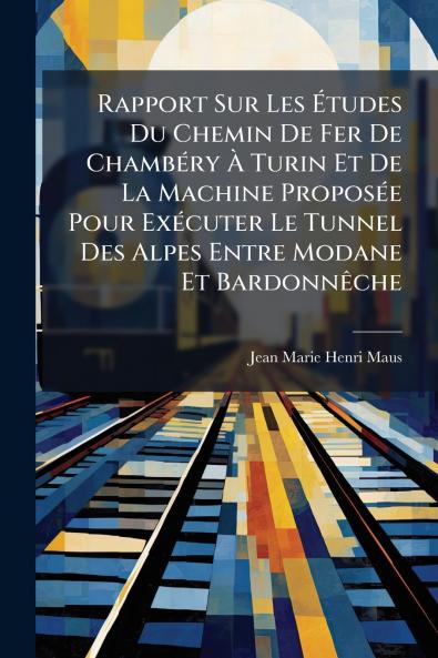 Rapport Sur Les Études Du Chemin De Fer De Chambéry À Turin Et De La Machine Proposée Pour Exécuter Le Tunnel Des Alpes Entre Modane Et Bardonnêche