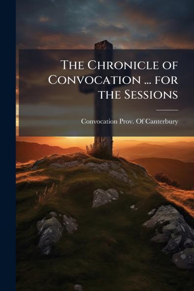 The Chronicle of Convocation ... for the Sessions