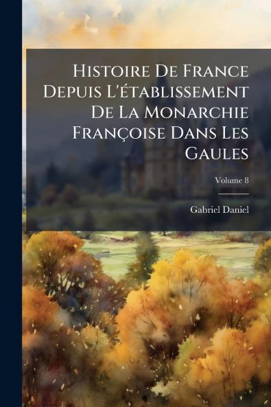 Histoire De France Depuis L'établissement De La Monarchie Françoise Dans Les Gaules; Volume 8