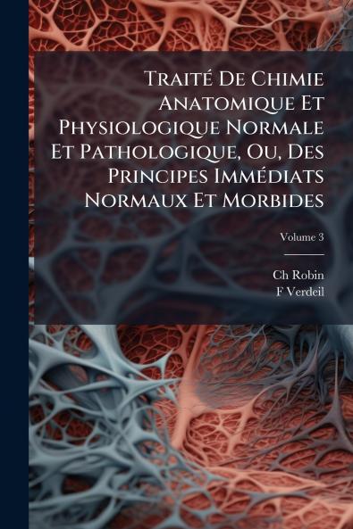 Traité De Chimie Anatomique Et Physiologique Normale Et Pathologique Ou Des Principes Immédiats Normaux Et Morbides