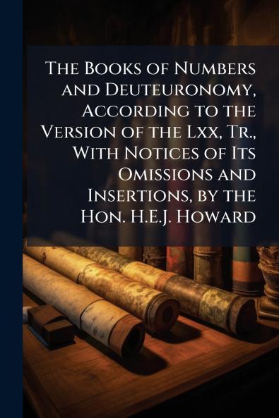 The Books of Numbers and Deuteuronomy According to the Version of the Lxx Tr. With Notices of Its Omissions and Insertions by the Hon. H.E.J. Howard