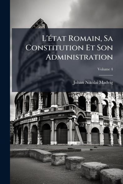 L'état Romain Sa Constitution Et Son Administration; Volume 4