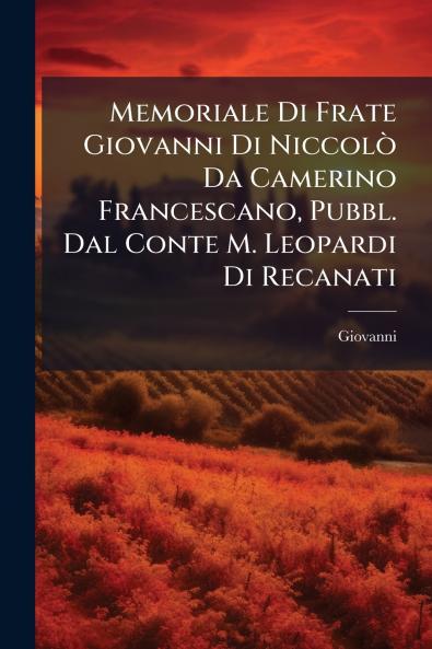 Memoriale Di Frate Giovanni Di Niccolò Da Camerino Francescano Pubbl. Dal Conte M. Leopardi Di Recanati