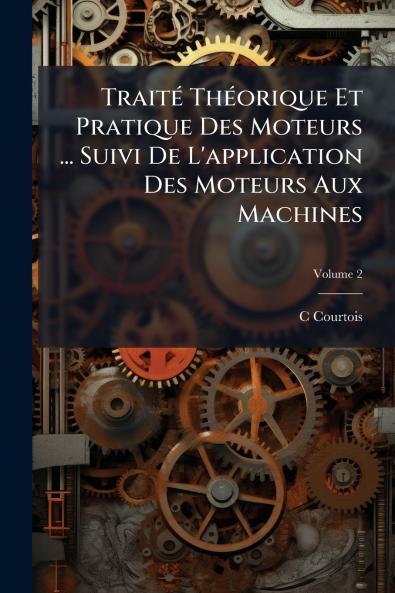 Traité Théorique Et Pratique Des Moteurs ... Suivi De L'application Des Moteurs Aux Machines; Volume 2