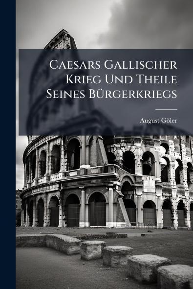 Caesars Gallischer Krieg Und Theile Seines Bürgerkriegs