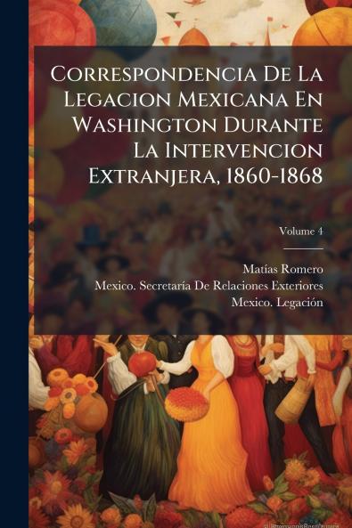 Correspondencia De La Legacion Mexicana En Washington Durante La Intervencion Extranjera 1860-1868