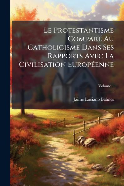 Le Protestantisme Comparé Au Catholicisme Dans Ses Rapports Avec La Civilisation Européenne; Volume 1