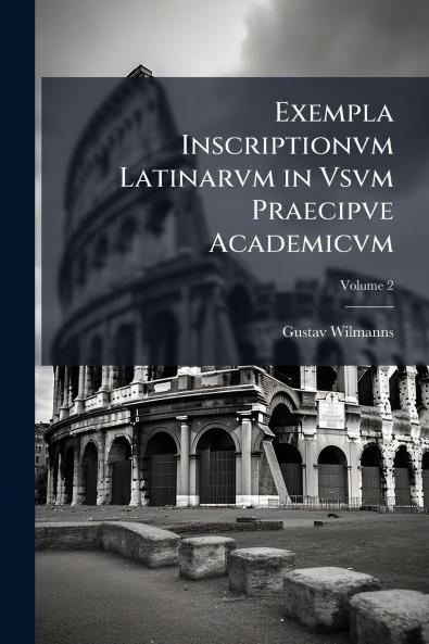 Exempla Inscriptionvm Latinarvm in Vsvm Praecipve Academicvm; Volume 2