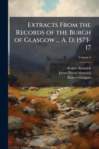 Extracts From the Records of the Burgh of Glasgow ... A. D. 1573-17; Volume 4