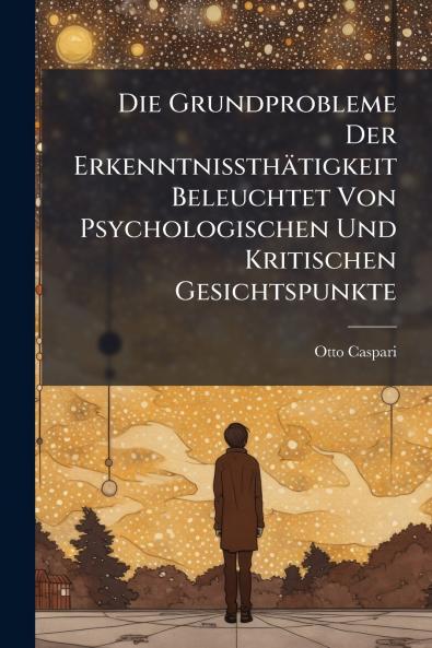 Die Grundprobleme Der Erkenntnissthätigkeit Beleuchtet Von Psychologischen Und Kritischen Gesichtspunkte
