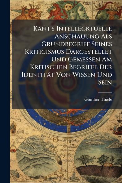 Kant's Intellecktuelle Anschauung Als Grundbegriff Seines Kriticismus Dargestellet Und Gemessen Am Kritischen Begriffe Der Identität Von Wissen Und Sein