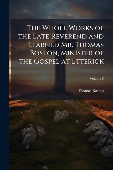 The Whole Works of the Late Reverend and Learned Mr. Thomas Boston Minister of the Gospel at Etterick; Volume 8