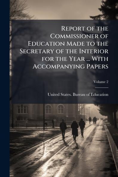 Report of the Commissioner of Education Made to the Secretary of the Interior for the Year ... With Accompanying Papers; Volume 2