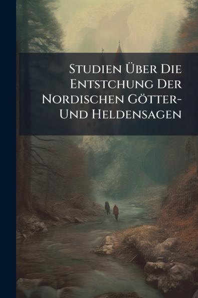 Studien Über Die Entstchung Der Nordischen Götter- Und Heldensagen