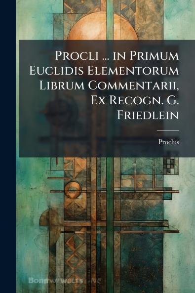 Procli ... in Primum Euclidis Elementorum Librum Commentarii Ex Recogn. G. Friedlein