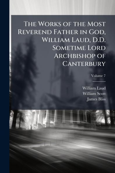 The Works of the Most Reverend Father in God William Laud D.D. Sometime Lord Archbishop of Canterbury; Volume 7