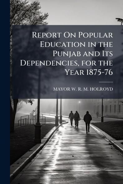 Report On Popular Education in the Punjab and Its Dependencies for the Year 1875-76