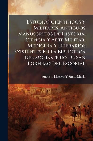 Estudios Científicos Y Militares. Antiguos Manuscritos De Historia Ciencia Y Arte Militar Medicina Y Literarios Existentes En La Biblioteca Del Monasterio De San Lorenzo Del Escorial