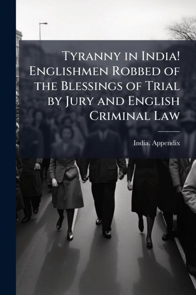 Tyranny in India! Englishmen Robbed of the Blessings of Trial by Jury and English Criminal Law
