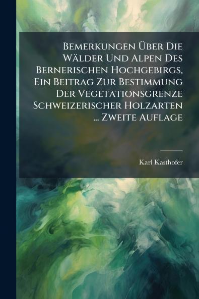 Bemerkungen Über Die Wälder Und Alpen Des Bernerischen Hochgebirgs Ein Beitrag Zur Bestimmung Der Vegetationsgrenze Schweizerischer Holzarten ... Zweite Auflage